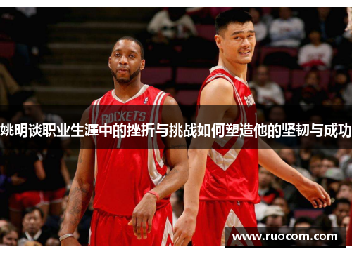 姚明谈职业生涯中的挫折与挑战如何塑造他的坚韧与成功