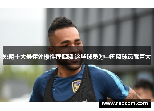姚明十大最佳外援推荐揭晓 这些球员为中国篮球贡献巨大