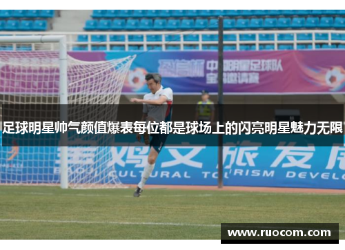 足球明星帅气颜值爆表每位都是球场上的闪亮明星魅力无限