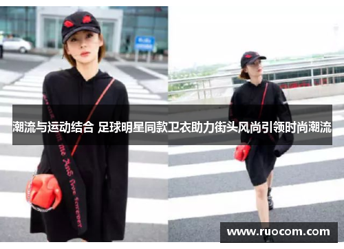 潮流与运动结合 足球明星同款卫衣助力街头风尚引领时尚潮流