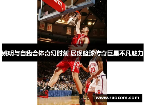 姚明与自我合体奇幻时刻 展现篮球传奇巨星不凡魅力