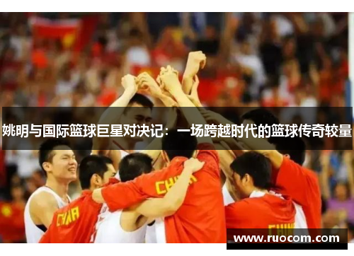 姚明与国际篮球巨星对决记：一场跨越时代的篮球传奇较量