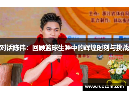 对话陈伟：回顾篮球生涯中的辉煌时刻与挑战