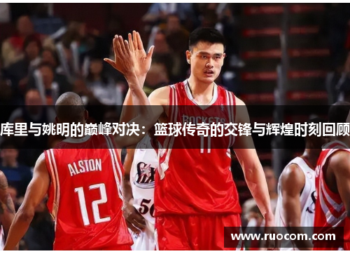 库里与姚明的巅峰对决：篮球传奇的交锋与辉煌时刻回顾