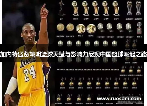 加内特盛赞姚明篮球天赋与影响力展现中国篮球崛起之路