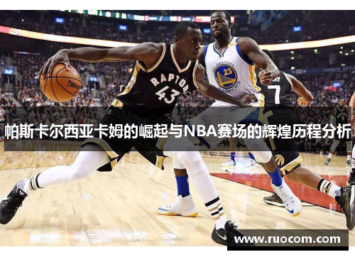 帕斯卡尔西亚卡姆的崛起与NBA赛场的辉煌历程分析