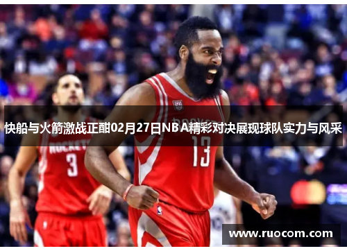 快船与火箭激战正酣02月27日NBA精彩对决展现球队实力与风采