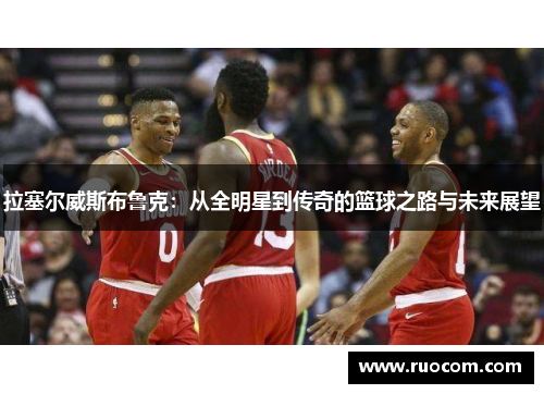 拉塞尔威斯布鲁克：从全明星到传奇的篮球之路与未来展望