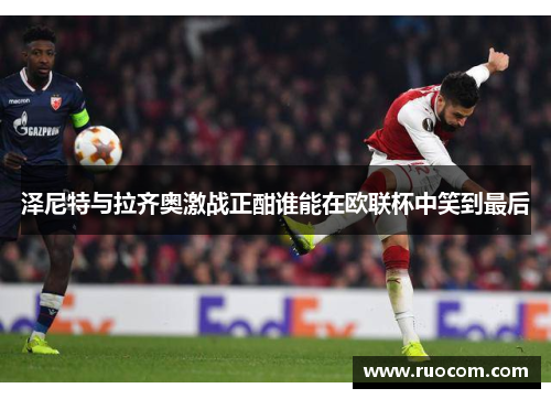泽尼特与拉齐奥激战正酣谁能在欧联杯中笑到最后