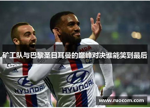 矿工队与巴黎圣日耳曼的巅峰对决谁能笑到最后